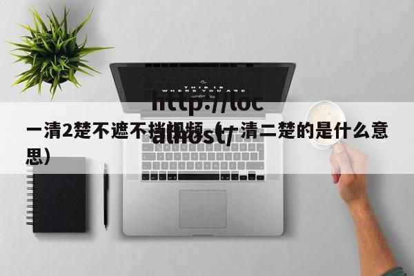一清2楚不遮不挡视频（一清二楚的是什么意思）