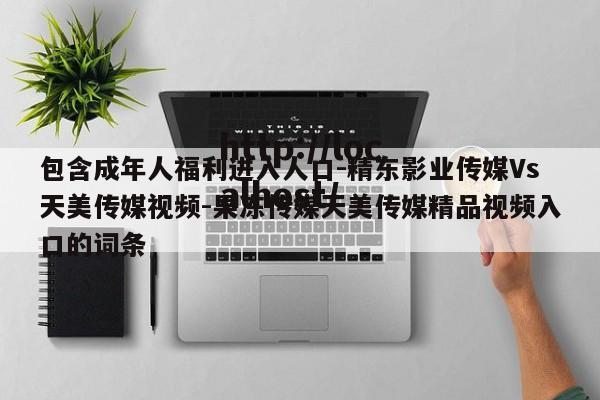 包含成年人福利进入人口-精东影业传媒Vs天美传媒视频-果冻传媒天美传媒精品视频入口的词条